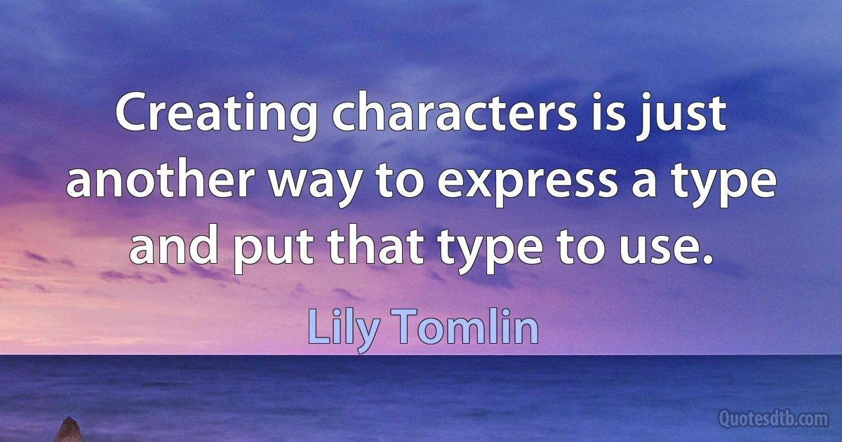 Creating characters is just another way to express a type and put that type to use. (Lily Tomlin)