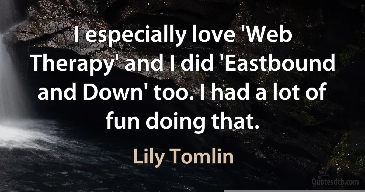 I especially love 'Web Therapy' and I did 'Eastbound and Down' too. I had a lot of fun doing that. (Lily Tomlin)