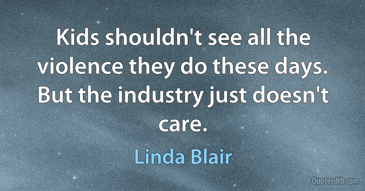 Kids shouldn't see all the violence they do these days. But the industry just doesn't care. (Linda Blair)