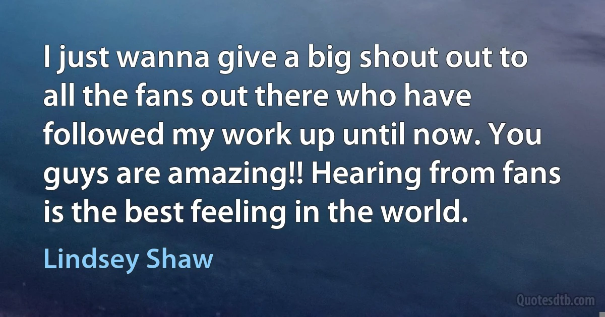 I just wanna give a big shout out to all the fans out there who have followed my work up until now. You guys are amazing!! Hearing from fans is the best feeling in the world. (Lindsey Shaw)