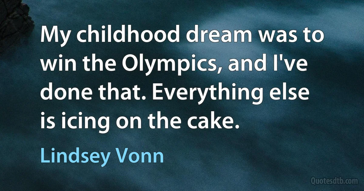 My childhood dream was to win the Olympics, and I've done that. Everything else is icing on the cake. (Lindsey Vonn)