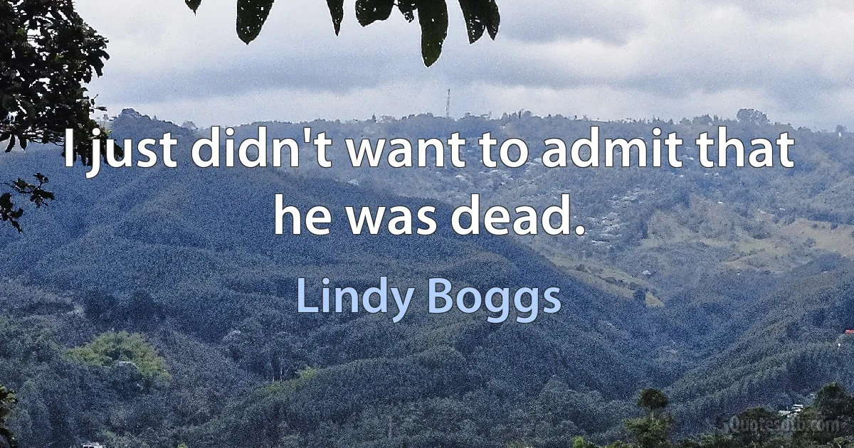 I just didn't want to admit that he was dead. (Lindy Boggs)