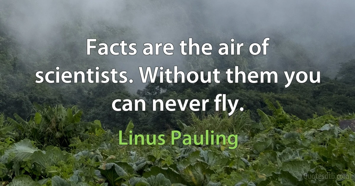 Facts are the air of scientists. Without them you can never fly. (Linus Pauling)