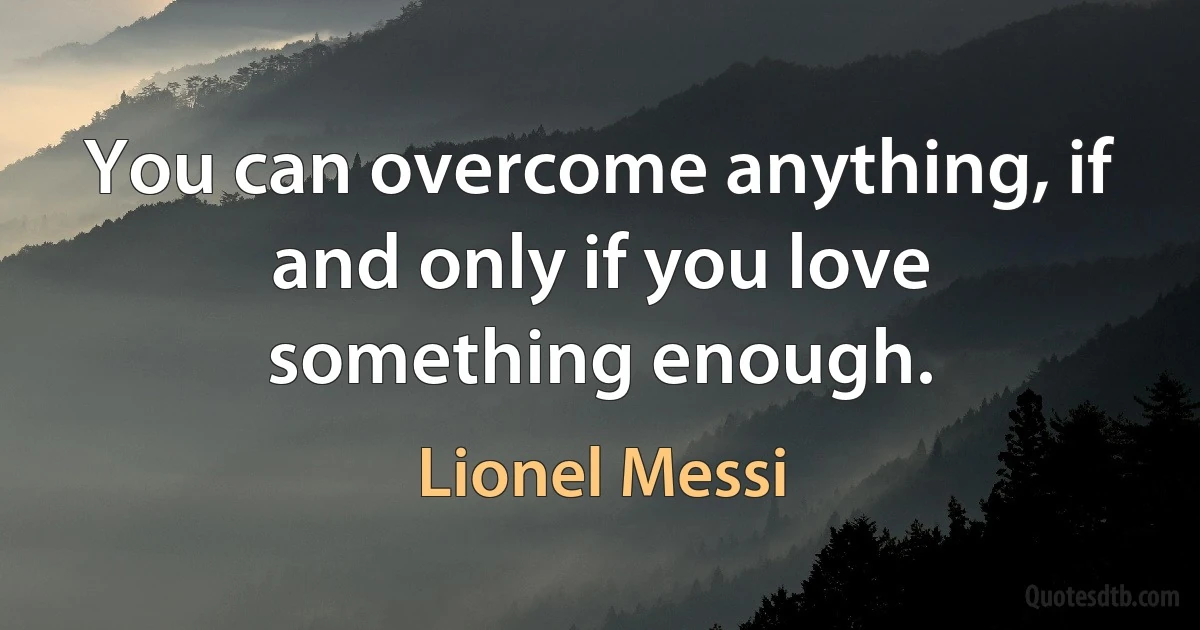 You can overcome anything, if and only if you love something enough. (Lionel Messi)