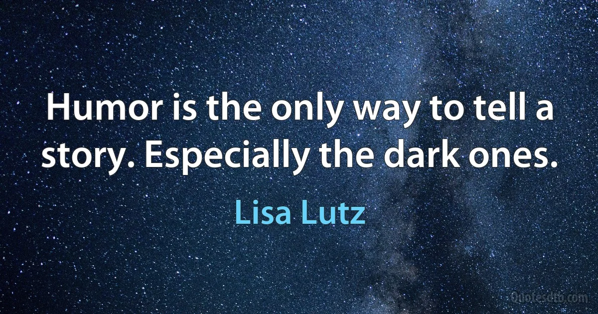 Humor is the only way to tell a story. Especially the dark ones. (Lisa Lutz)