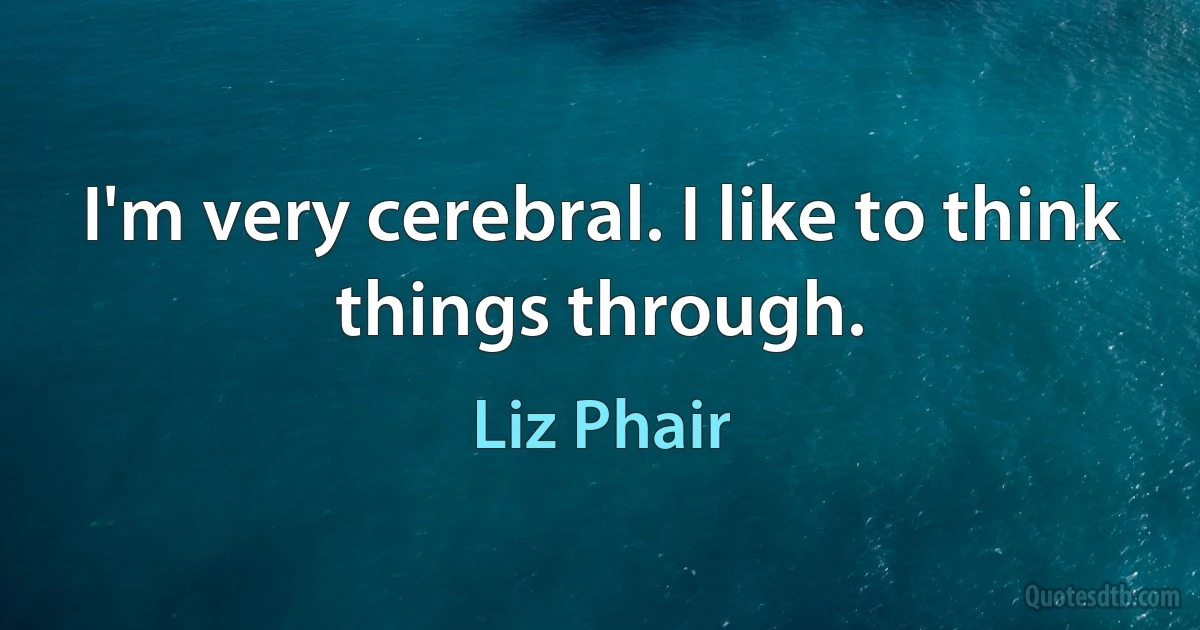 I'm very cerebral. I like to think things through. (Liz Phair)