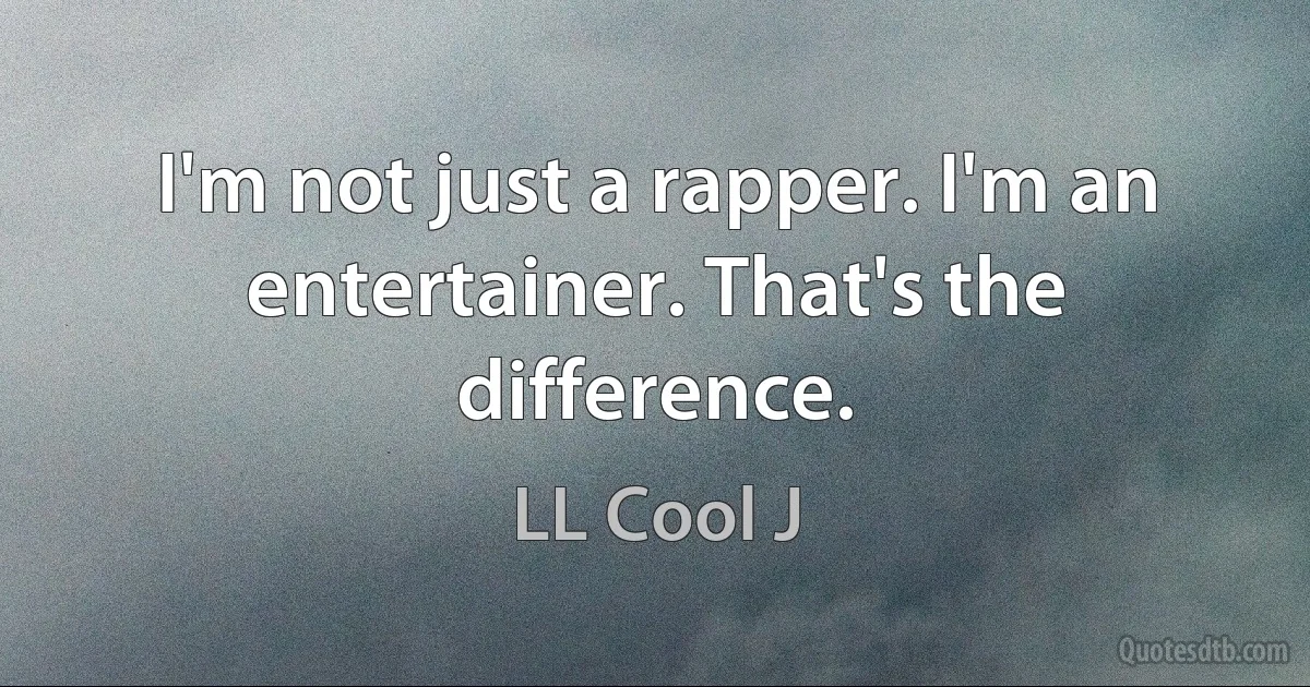 I'm not just a rapper. I'm an entertainer. That's the difference. (LL Cool J)