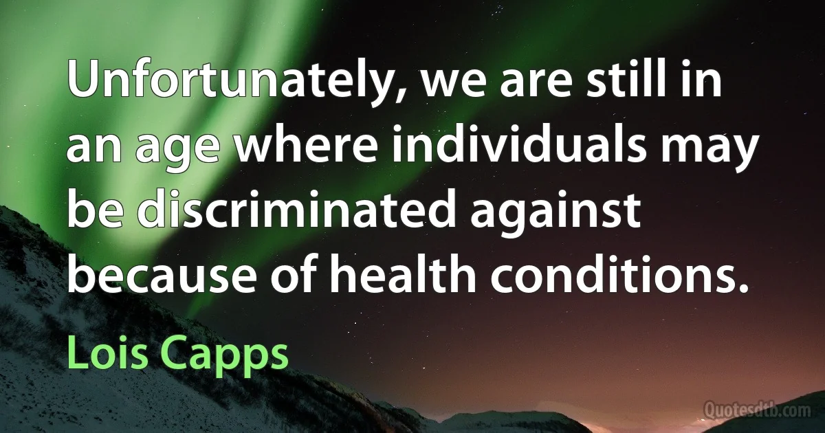 Unfortunately, we are still in an age where individuals may be discriminated against because of health conditions. (Lois Capps)