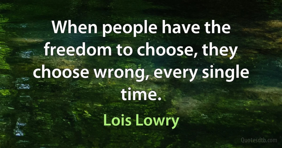 When people have the freedom to choose, they choose wrong, every single time. (Lois Lowry)