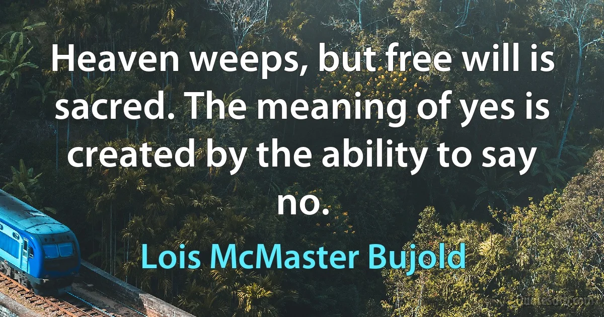 Heaven weeps, but free will is sacred. The meaning of yes is created by the ability to say no. (Lois McMaster Bujold)