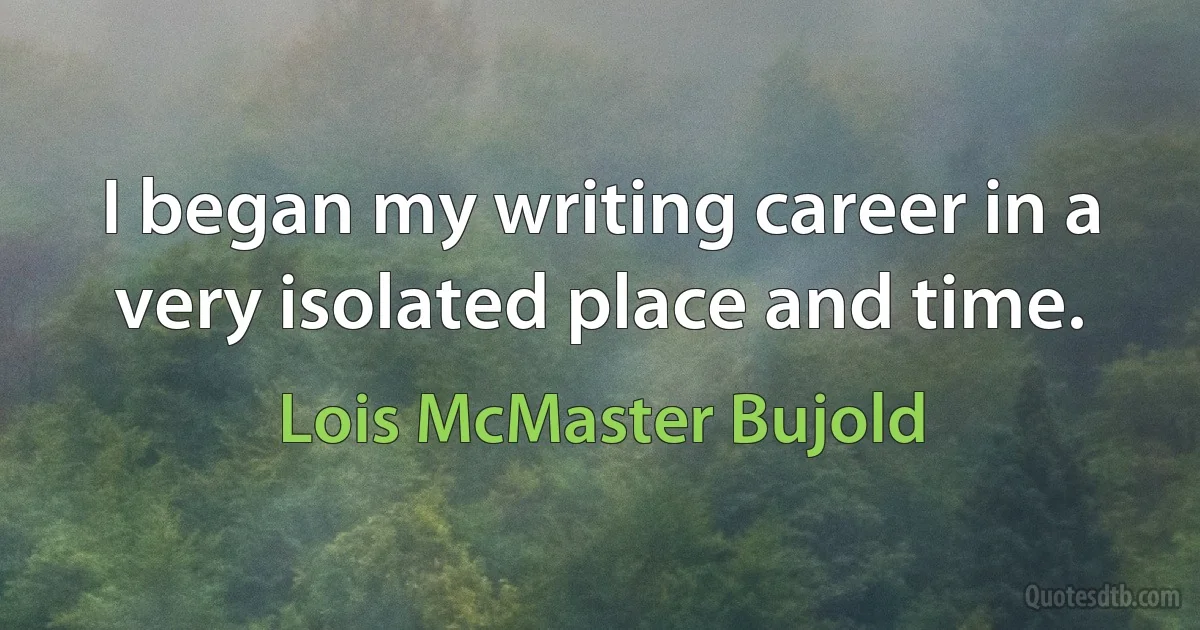 I began my writing career in a very isolated place and time. (Lois McMaster Bujold)