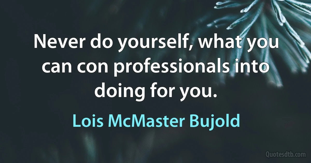 Never do yourself, what you can con professionals into doing for you. (Lois McMaster Bujold)