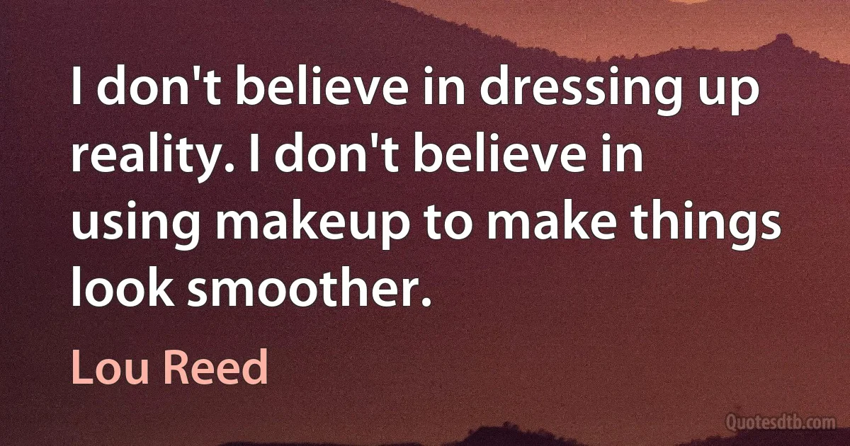 I don't believe in dressing up reality. I don't believe in using makeup to make things look smoother. (Lou Reed)