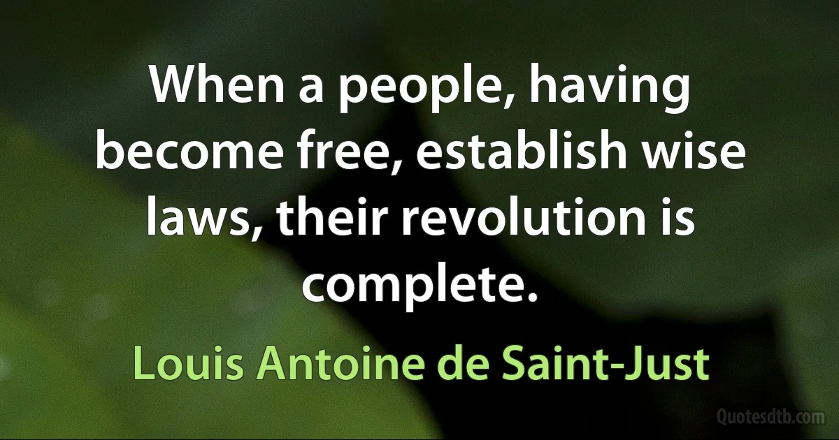 When a people, having become free, establish wise laws, their revolution is complete. (Louis Antoine de Saint-Just)