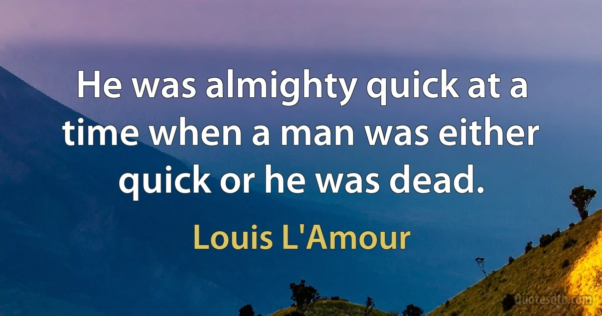 He was almighty quick at a time when a man was either quick or he was dead. (Louis L'Amour)