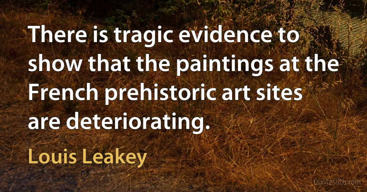 There is tragic evidence to show that the paintings at the French prehistoric art sites are deteriorating. (Louis Leakey)