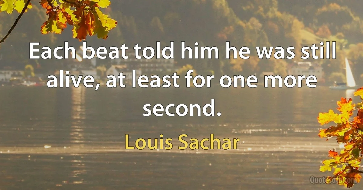 Each beat told him he was still alive, at least for one more second. (Louis Sachar)