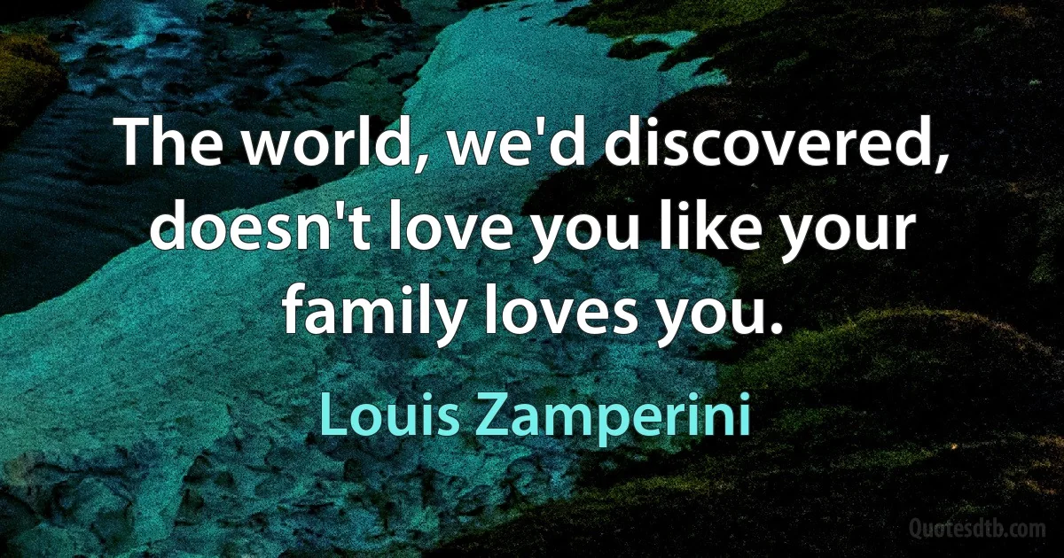 The world, we'd discovered, doesn't love you like your family loves you. (Louis Zamperini)