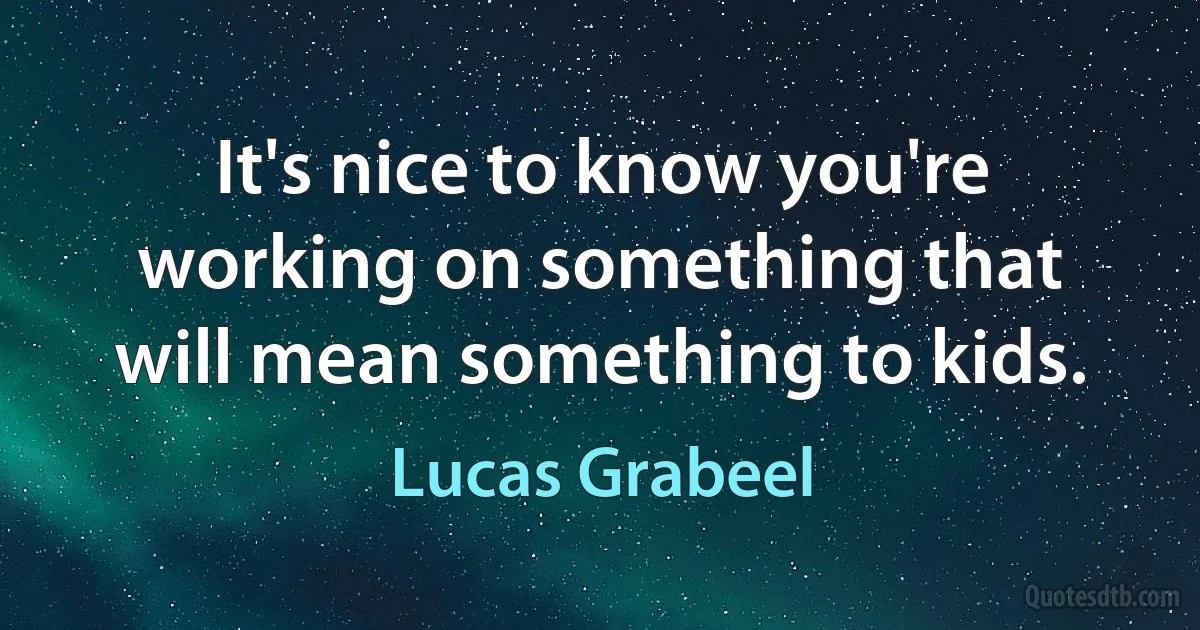 It's nice to know you're working on something that will mean something to kids. (Lucas Grabeel)