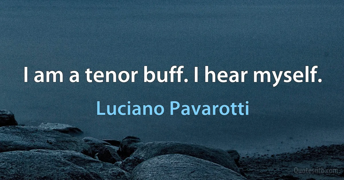 I am a tenor buff. I hear myself. (Luciano Pavarotti)