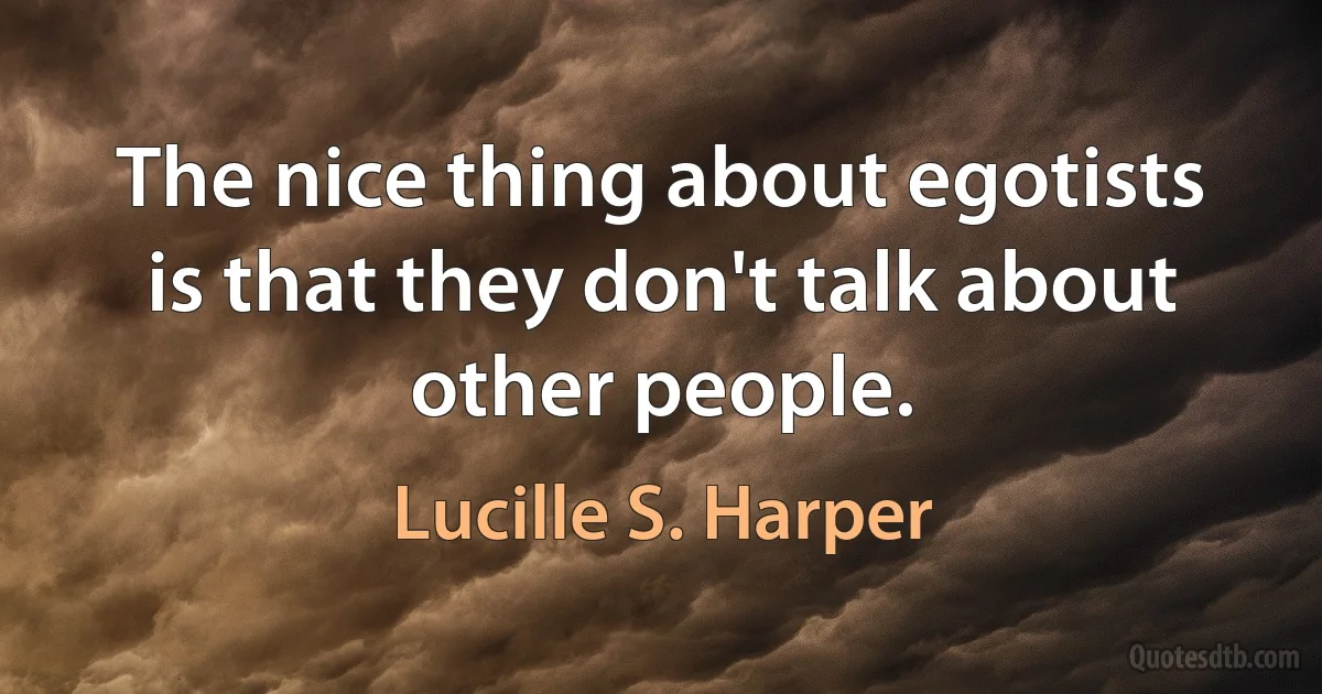 The nice thing about egotists is that they don't talk about other people. (Lucille S. Harper)