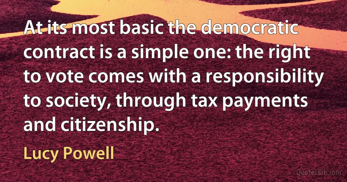 At its most basic the democratic contract is a simple one: the right to vote comes with a responsibility to society, through tax payments and citizenship. (Lucy Powell)