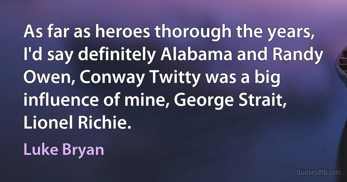 As far as heroes thorough the years, I'd say definitely Alabama and Randy Owen, Conway Twitty was a big influence of mine, George Strait, Lionel Richie. (Luke Bryan)