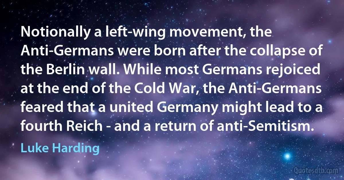 Notionally a left-wing movement, the Anti-Germans were born after the collapse of the Berlin wall. While most Germans rejoiced at the end of the Cold War, the Anti-Germans feared that a united Germany might lead to a fourth Reich - and a return of anti-Semitism. (Luke Harding)