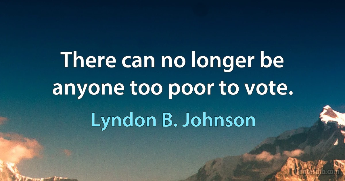 There can no longer be anyone too poor to vote. (Lyndon B. Johnson)