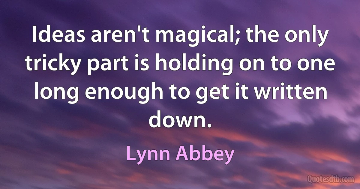 Ideas aren't magical; the only tricky part is holding on to one long enough to get it written down. (Lynn Abbey)