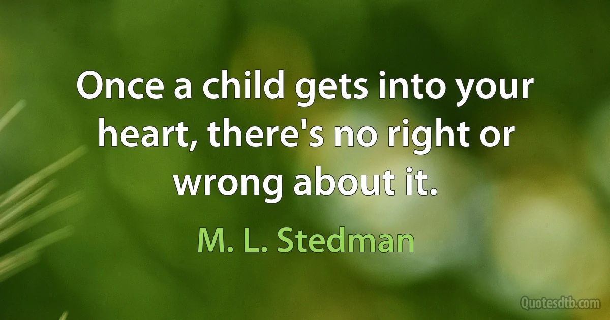 Once a child gets into your heart, there's no right or wrong about it. (M. L. Stedman)