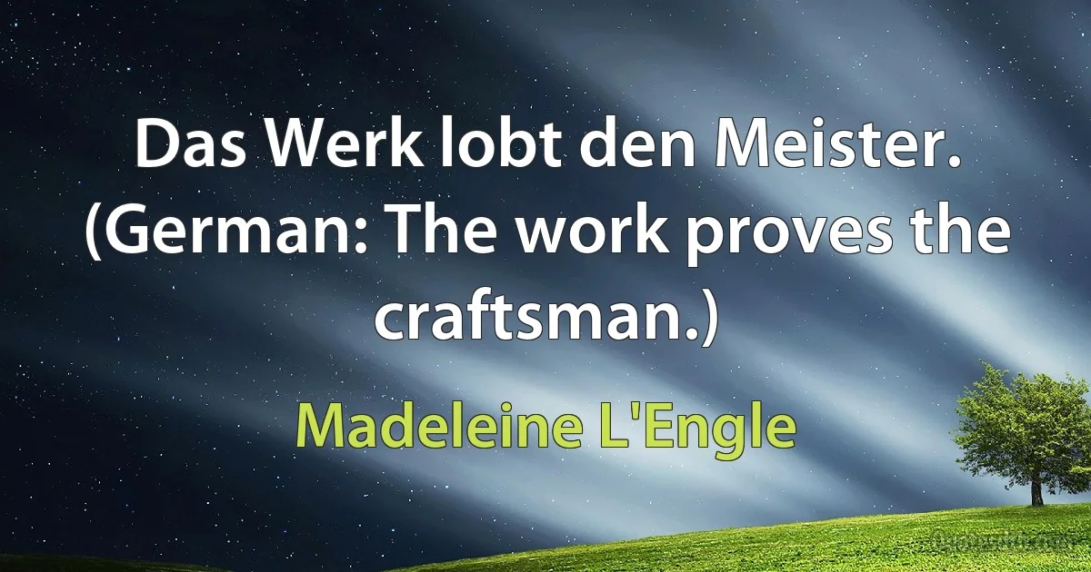 Das Werk lobt den Meister. (German: The work proves the craftsman.) (Madeleine L'Engle)