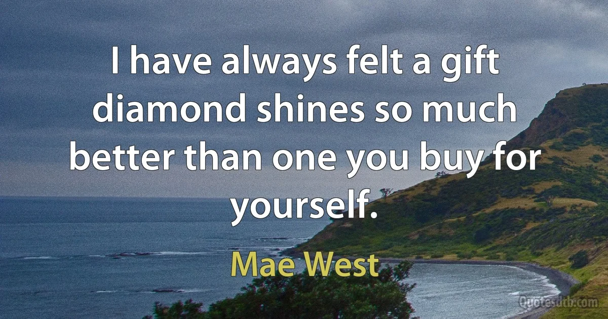 I have always felt a gift diamond shines so much better than one you buy for yourself. (Mae West)