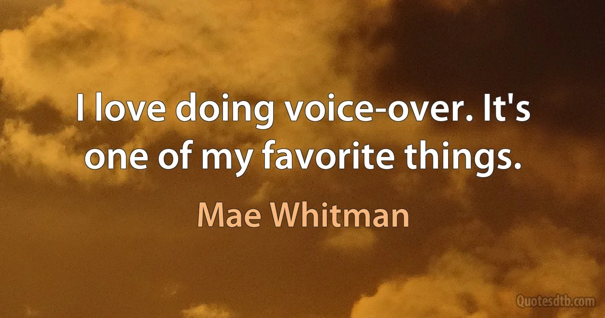 I love doing voice-over. It's one of my favorite things. (Mae Whitman)