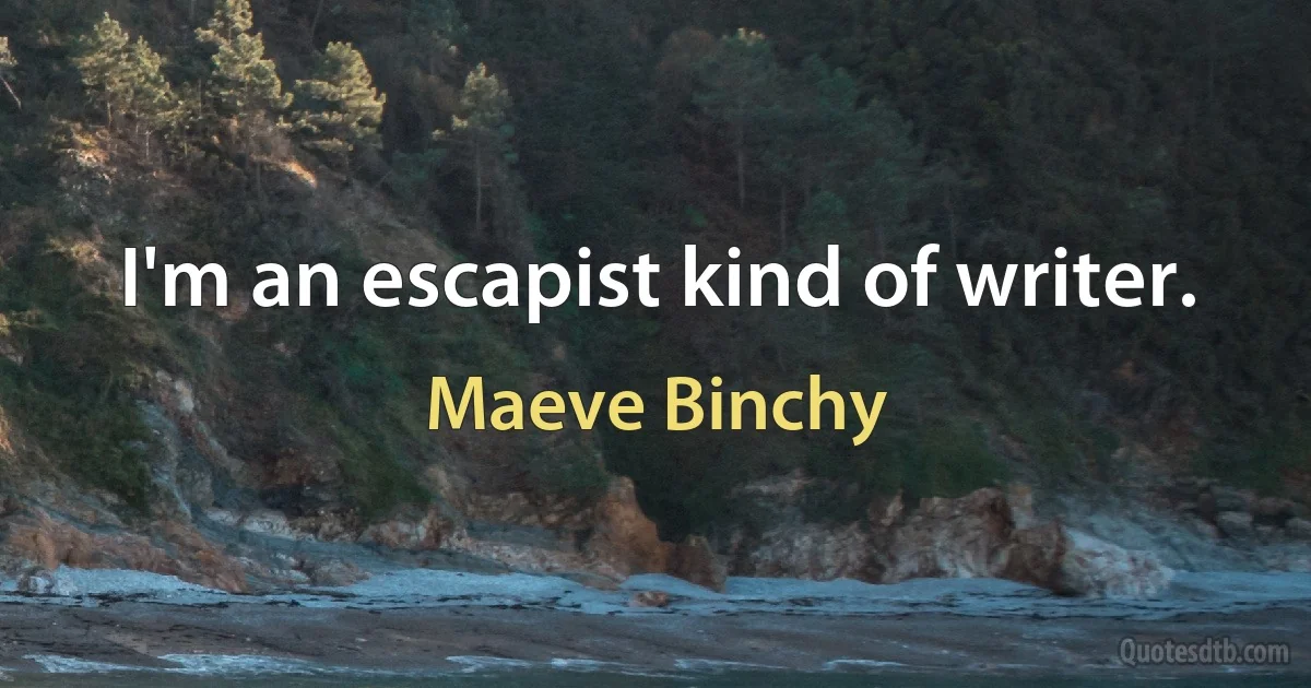 I'm an escapist kind of writer. (Maeve Binchy)