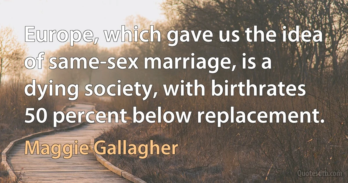 Europe, which gave us the idea of same-sex marriage, is a dying society, with birthrates 50 percent below replacement. (Maggie Gallagher)