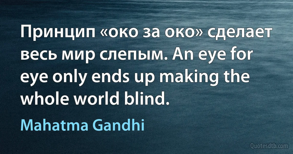 Принцип «око за око» сделает весь мир слепым. An eye for eye only ends up making the whole world blind. (Mahatma Gandhi)