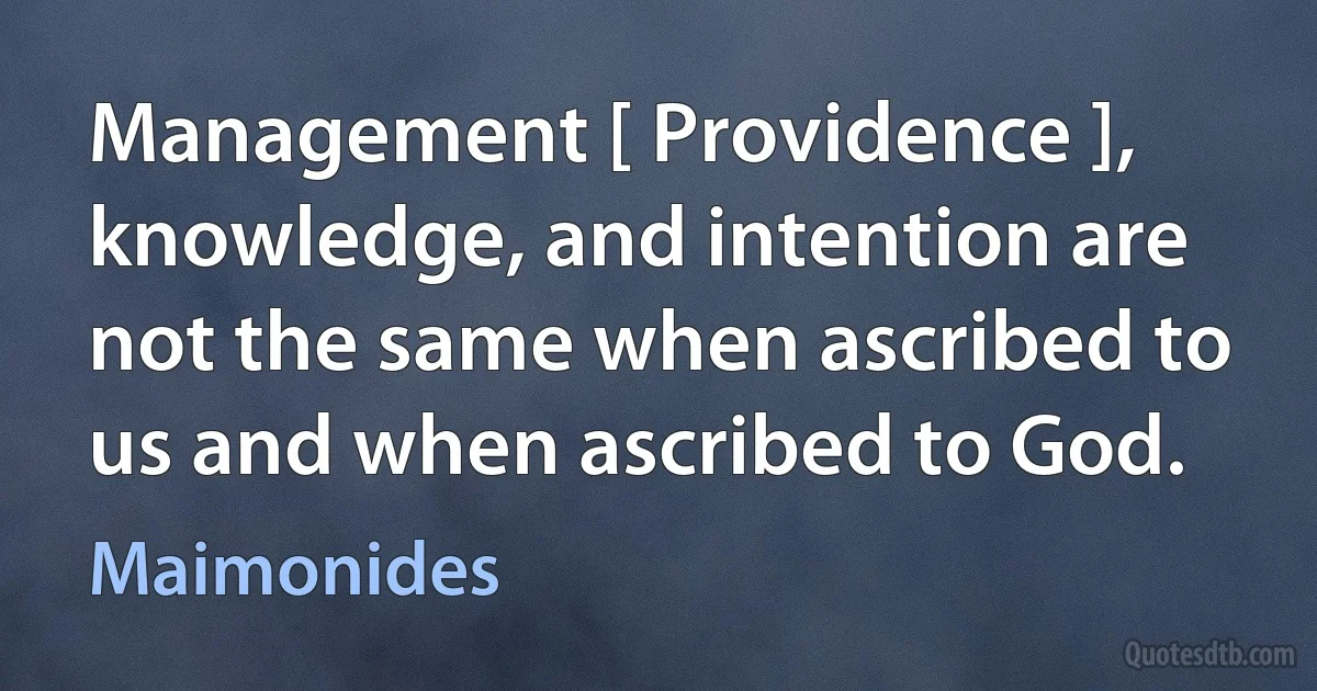 Management [ Providence ], knowledge, and intention are not the same when ascribed to us and when ascribed to God. (Maimonides)