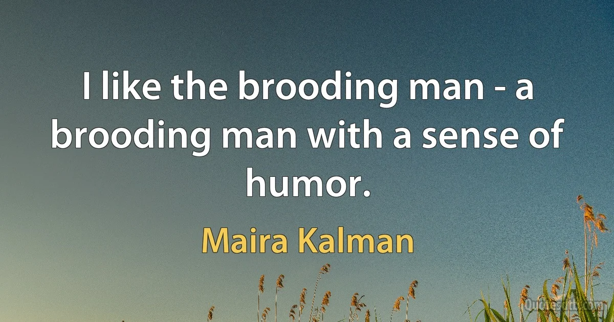 I like the brooding man - a brooding man with a sense of humor. (Maira Kalman)