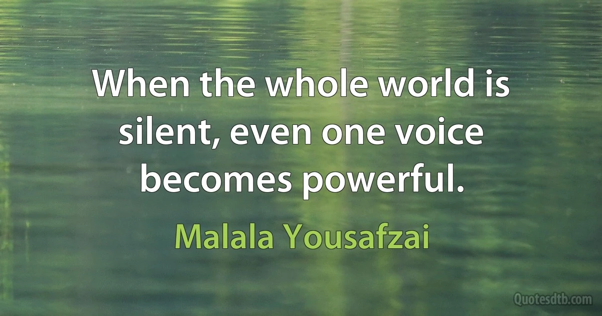 When the whole world is silent, even one voice becomes powerful. (Malala Yousafzai)