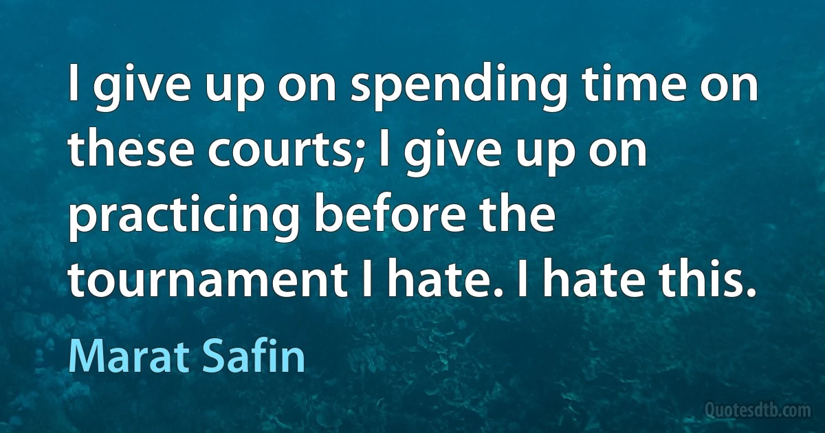 I give up on spending time on these courts; I give up on practicing before the tournament I hate. I hate this. (Marat Safin)