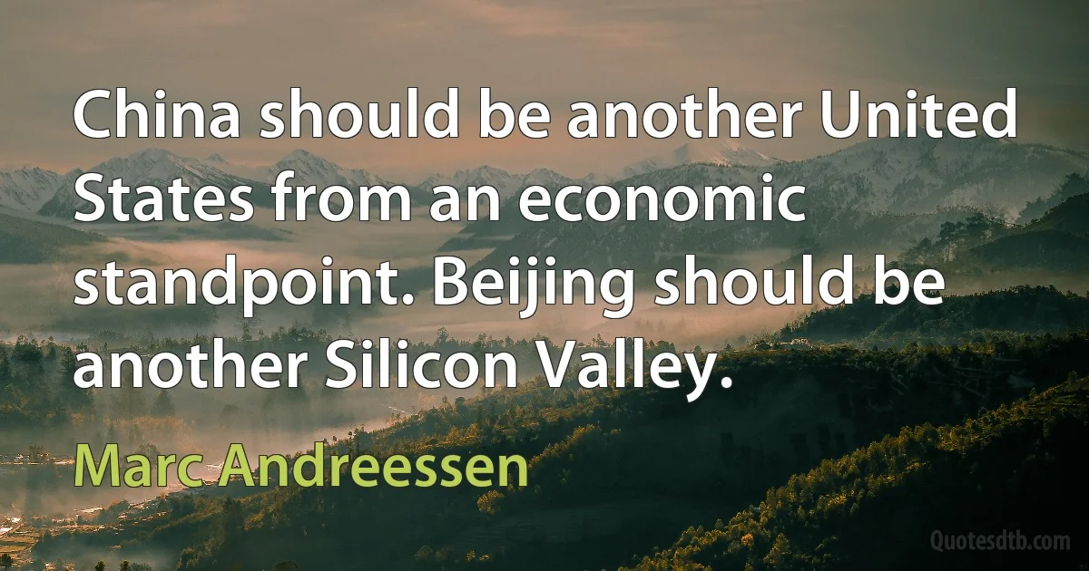 China should be another United States from an economic standpoint. Beijing should be another Silicon Valley. (Marc Andreessen)