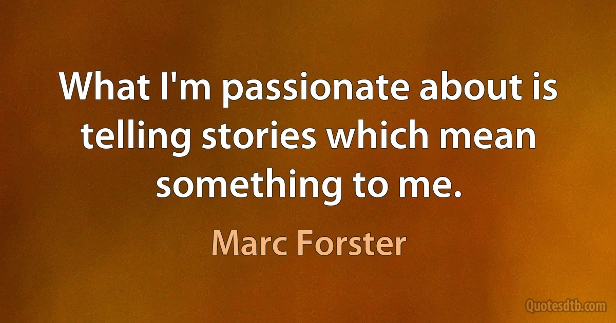 What I'm passionate about is telling stories which mean something to me. (Marc Forster)