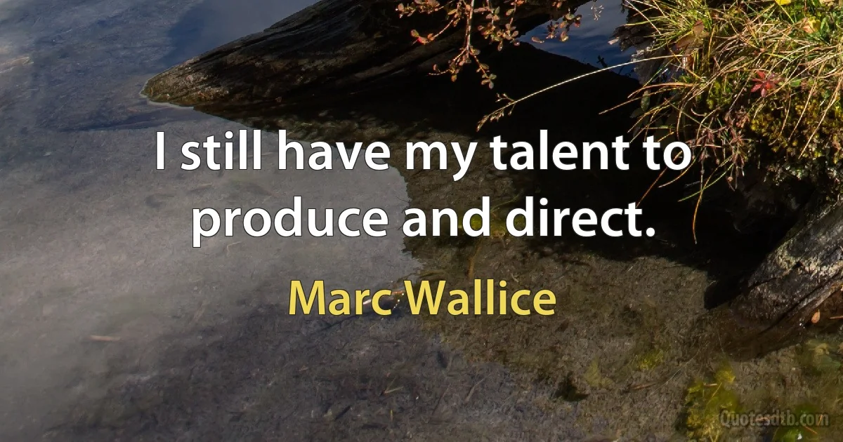 I still have my talent to produce and direct. (Marc Wallice)