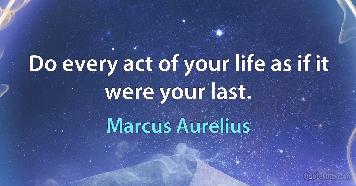 Do every act of your life as if it were your last. (Marcus Aurelius)