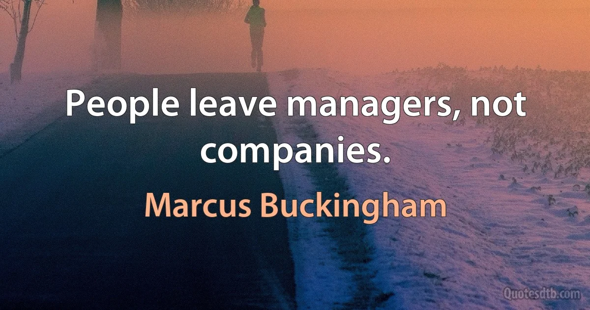 People leave managers, not companies. (Marcus Buckingham)