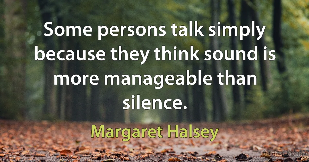 Some persons talk simply because they think sound is more manageable than silence. (Margaret Halsey)