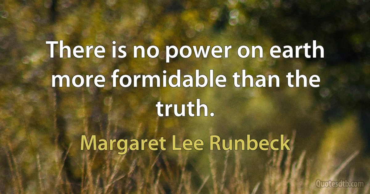 There is no power on earth more formidable than the truth. (Margaret Lee Runbeck)