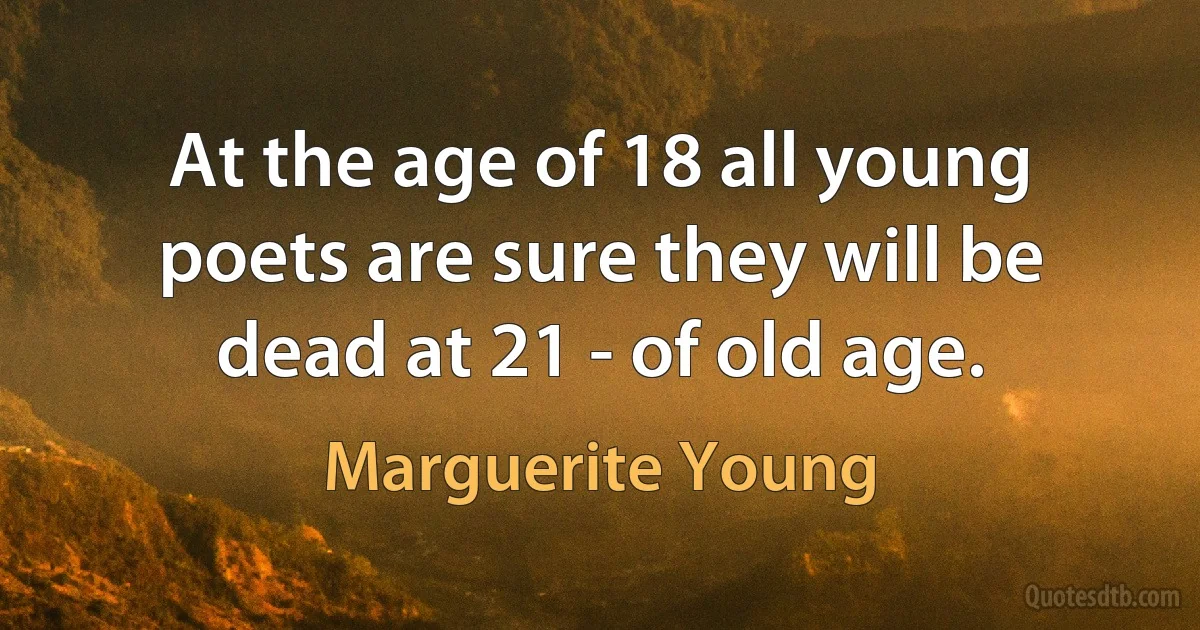 At the age of 18 all young poets are sure they will be dead at 21 - of old age. (Marguerite Young)