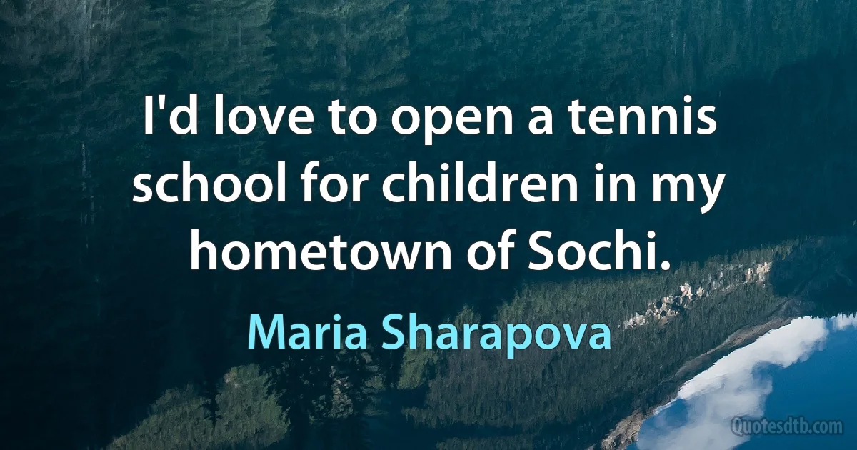 I'd love to open a tennis school for children in my hometown of Sochi. (Maria Sharapova)